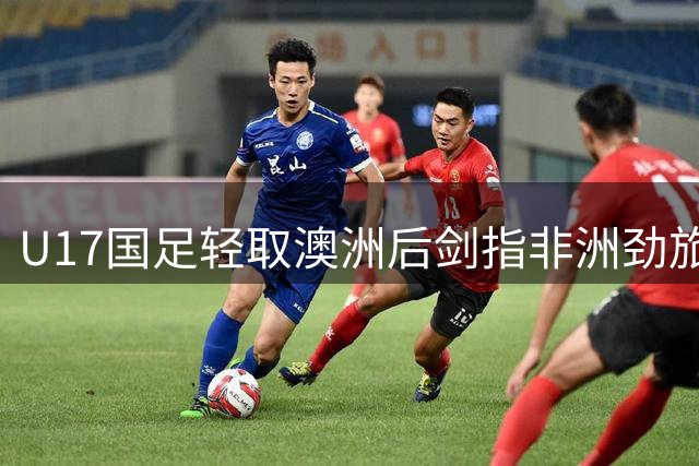 U17国足轻取澳洲后剑指非洲劲旅 教练组连夜研究坦桑尼亚战术